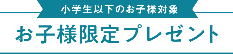 小学生以下のお子様対象 お子様限定プレゼント