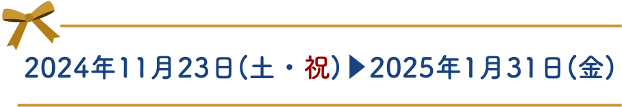 2024年11月23日(土・祝)▶︎2025年1月31日(金)