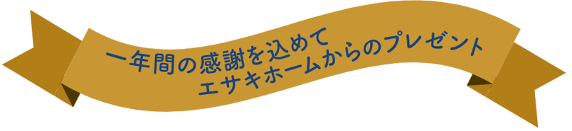 一年間の感謝を込めてエサキホームからのプレゼント