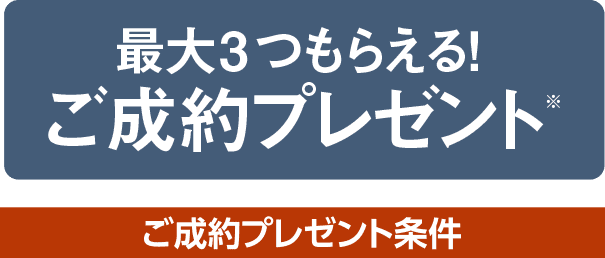 最大3つもらえる!ご成約プレゼント ご成約プレゼント条件